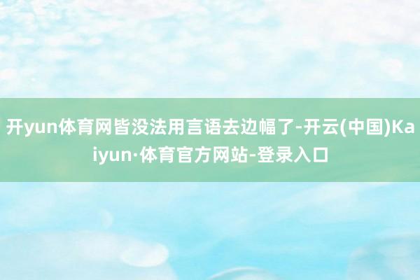开yun体育网皆没法用言语去边幅了-开云(中国)Kaiyun·体育官方网站-登录入口