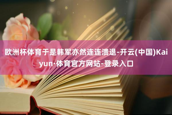 欧洲杯体育于是韩军亦然连连溃退-开云(中国)Kaiyun·体育官方网站-登录入口