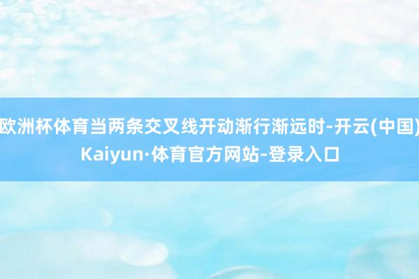 欧洲杯体育当两条交叉线开动渐行渐远时-开云(中国)Kaiyun·体育官方网站-登录入口