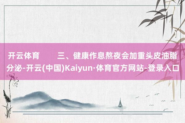 开云体育        三、健康作息熬夜会加重头皮油脂分泌-开云(中国)Kaiyun·体育官方网站-登录入口