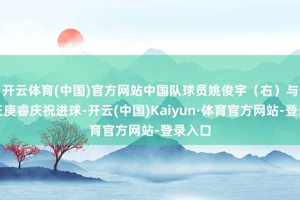 开云体育(中国)官方网站中国队球员姚俊宇（右）与队友王庚睿庆祝进球-开云(中国)Kaiyun·体育官方网站-登录入口