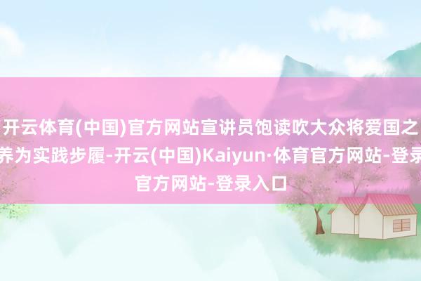 开云体育(中国)官方网站宣讲员饱读吹大众将爱国之情调养为实践步履-开云(中国)Kaiyun·体育官方网站-登录入口