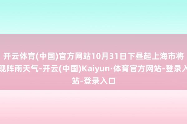 开云体育(中国)官方网站10月31日下昼起上海市将出现阵雨天气-开云(中国)Kaiyun·体育官方网站-登录入口