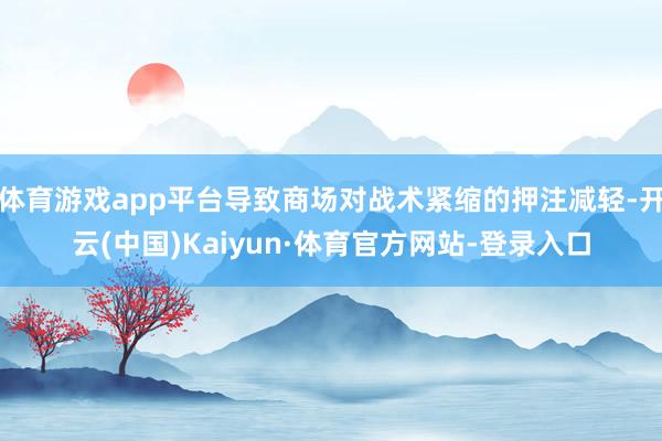 体育游戏app平台导致商场对战术紧缩的押注减轻-开云(中国)Kaiyun·体育官方网站-登录入口