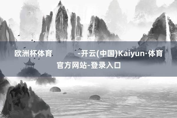 欧洲杯体育            -开云(中国)Kaiyun·体育官方网站-登录入口