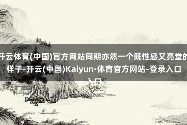 开云体育(中国)官方网站同期亦然一个既性感又亮堂的样子-开云(中国)Kaiyun·体育官方网站-登录入口