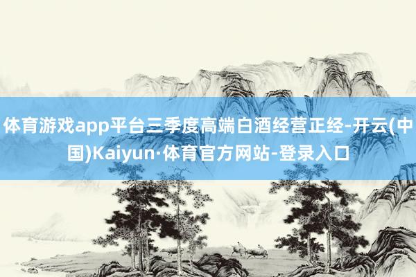 体育游戏app平台三季度高端白酒经营正经-开云(中国)Kaiyun·体育官方网站-登录入口