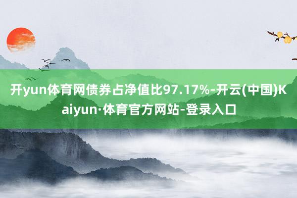开yun体育网债券占净值比97.17%-开云(中国)Kaiyun·体育官方网站-登录入口