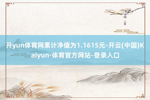 开yun体育网累计净值为1.1615元-开云(中国)Kaiyun·体育官方网站-登录入口