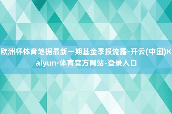 欧洲杯体育笔据最新一期基金季报流露-开云(中国)Kaiyun·体育官方网站-登录入口