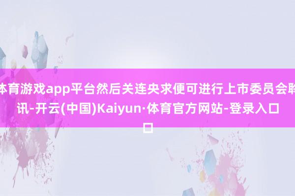 体育游戏app平台然后关连央求便可进行上市委员会聆讯-开云(中国)Kaiyun·体育官方网站-登录入口
