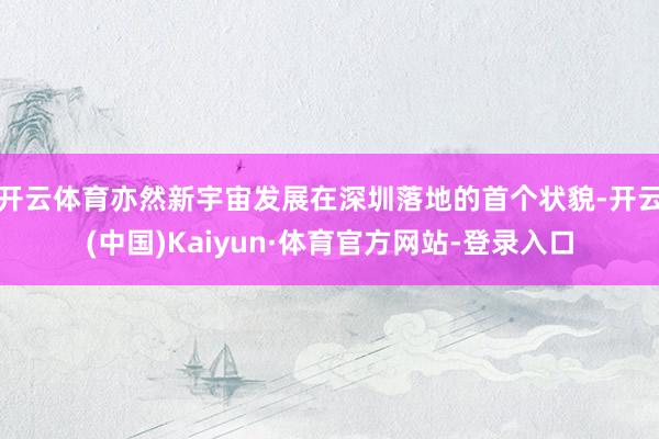 开云体育亦然新宇宙发展在深圳落地的首个状貌-开云(中国)Kaiyun·体育官方网站-登录入口