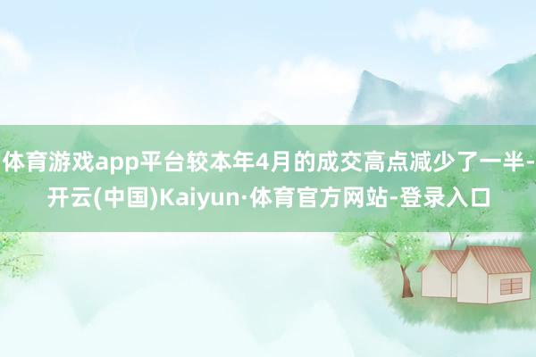 体育游戏app平台较本年4月的成交高点减少了一半-开云(中国)Kaiyun·体育官方网站-登录入口