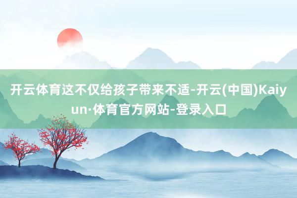 开云体育这不仅给孩子带来不适-开云(中国)Kaiyun·体育官方网站-登录入口
