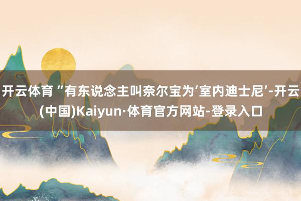 开云体育“有东说念主叫奈尔宝为‘室内迪士尼’-开云(中国)Kaiyun·体育官方网站-登录入口