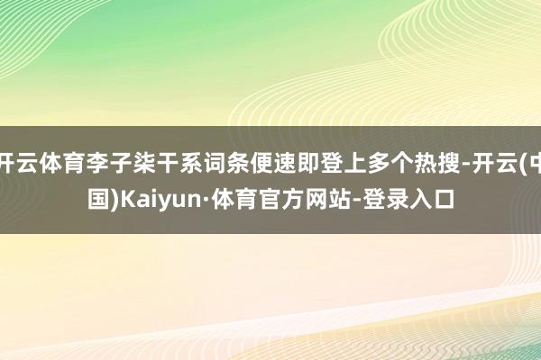 开云体育李子柒干系词条便速即登上多个热搜-开云(中国)Kaiyun·体育官方网站-登录入口