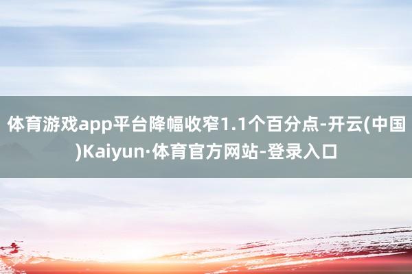 体育游戏app平台降幅收窄1.1个百分点-开云(中国)Kaiyun·体育官方网站-登录入口