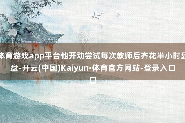 体育游戏app平台他开动尝试每次教师后齐花半小时复盘-开云(中国)Kaiyun·体育官方网站-登录入口