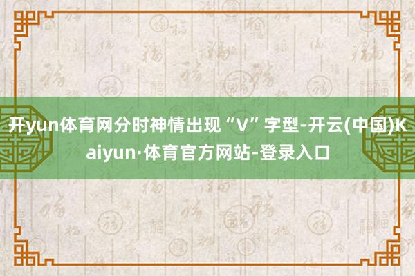 开yun体育网分时神情出现“V”字型-开云(中国)Kaiyun·体育官方网站-登录入口