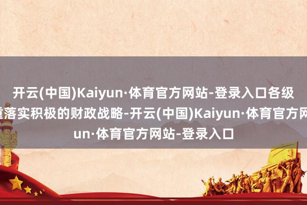 开云(中国)Kaiyun·体育官方网站-登录入口各级财政部门持重落实积极的财政战略-开云(中国)Kaiyun·体育官方网站-登录入口