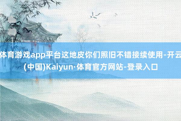 体育游戏app平台这地皮你们照旧不错接续使用-开云(中国)Kaiyun·体育官方网站-登录入口