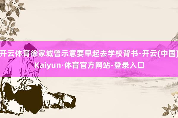 开云体育徐家城曾示意要早起去学校背书-开云(中国)Kaiyun·体育官方网站-登录入口