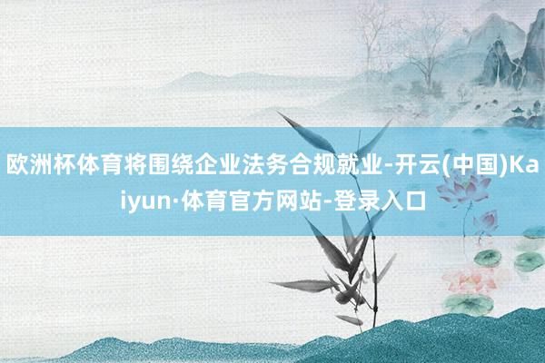 欧洲杯体育将围绕企业法务合规就业-开云(中国)Kaiyun·体育官方网站-登录入口
