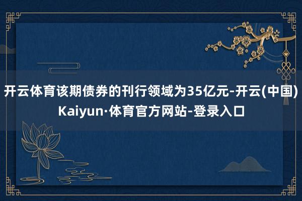 开云体育该期债券的刊行领域为35亿元-开云(中国)Kaiyun·体育官方网站-登录入口