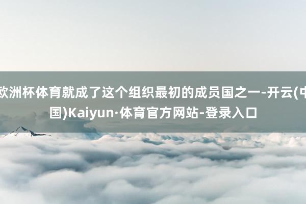 欧洲杯体育就成了这个组织最初的成员国之一-开云(中国)Kaiyun·体育官方网站-登录入口