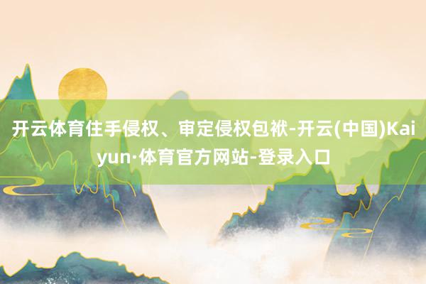 开云体育住手侵权、审定侵权包袱-开云(中国)Kaiyun·体育官方网站-登录入口