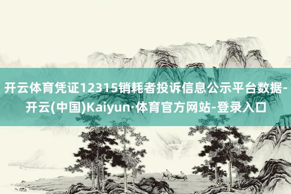 开云体育凭证12315销耗者投诉信息公示平台数据-开云(中国)Kaiyun·体育官方网站-登录入口