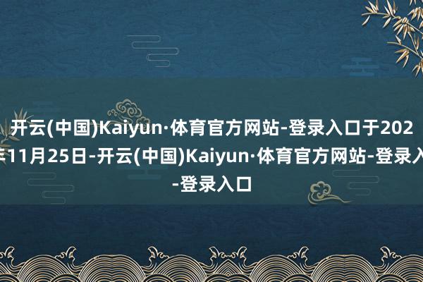 开云(中国)Kaiyun·体育官方网站-登录入口于2024年11月25日-开云(中国)Kaiyun·体育官方网站-登录入口