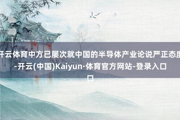 开云体育中方已屡次就中国的半导体产业论说严正态度-开云(中国)Kaiyun·体育官方网站-登录入口