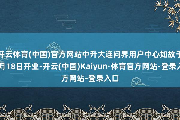 开云体育(中国)官方网站中升大连问界用户中心如故于11月18日开业-开云(中国)Kaiyun·体育官方网站-登录入口