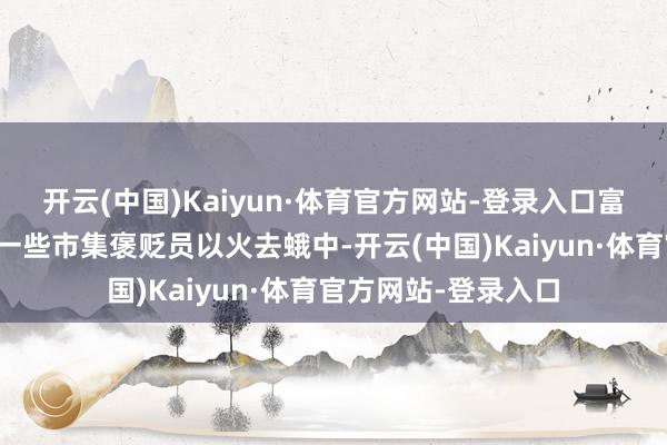 开云(中国)Kaiyun·体育官方网站-登录入口富国银行的不雅点与一些市集褒贬员以火去蛾中-开云(中国)Kaiyun·体育官方网站-登录入口