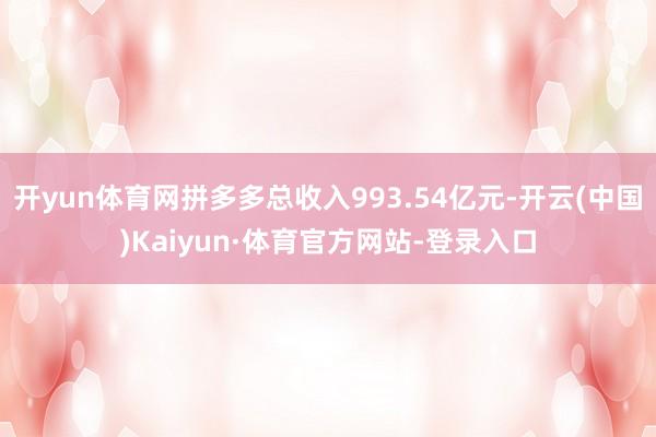 开yun体育网拼多多总收入993.54亿元-开云(中国)Kaiyun·体育官方网站-登录入口
