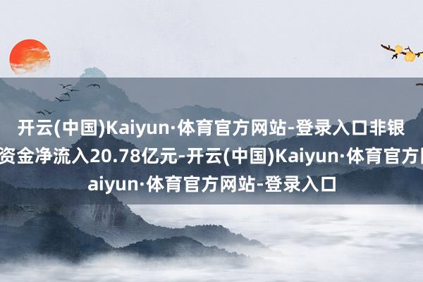 开云(中国)Kaiyun·体育官方网站-登录入口非银金融行业主力资金净流入20.78亿元-开云(中国)Kaiyun·体育官方网站-登录入口