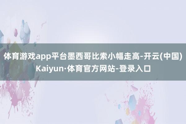 体育游戏app平台墨西哥比索小幅走高-开云(中国)Kaiyun·体育官方网站-登录入口