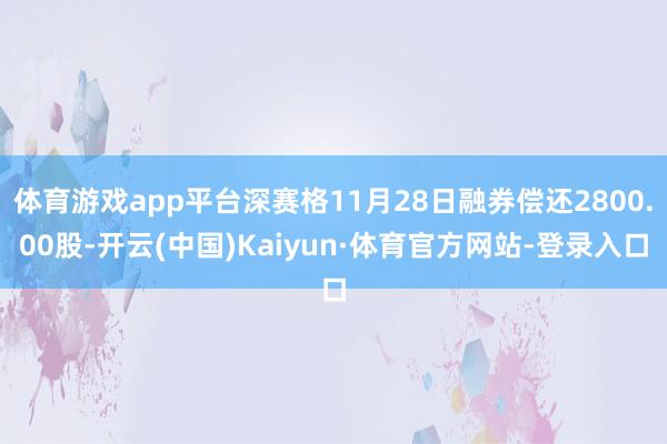 体育游戏app平台深赛格11月28日融券偿还2800.00股-开云(中国)Kaiyun·体育官方网站-登录入口