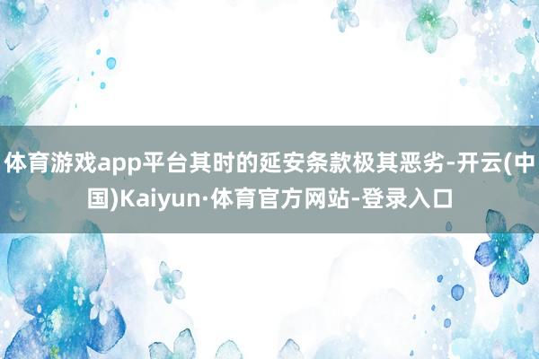 体育游戏app平台其时的延安条款极其恶劣-开云(中国)Kaiyun·体育官方网站-登录入口