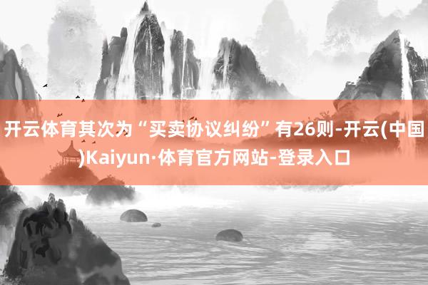 开云体育其次为“买卖协议纠纷”有26则-开云(中国)Kaiyun·体育官方网站-登录入口