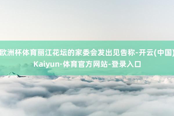 欧洲杯体育丽江花坛的家委会发出见告称-开云(中国)Kaiyun·体育官方网站-登录入口