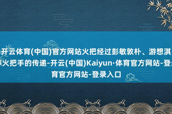 开云体育(中国)官方网站火把经过彭敏敦朴、游想淇同学等火把手的传递-开云(中国)Kaiyun·体育官方网站-登录入口