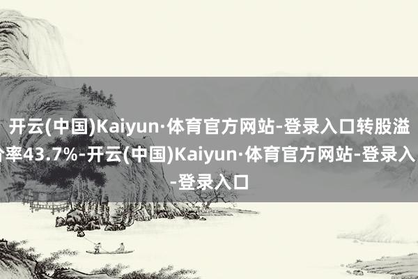 开云(中国)Kaiyun·体育官方网站-登录入口转股溢价率43.7%-开云(中国)Kaiyun·体育官方网站-登录入口