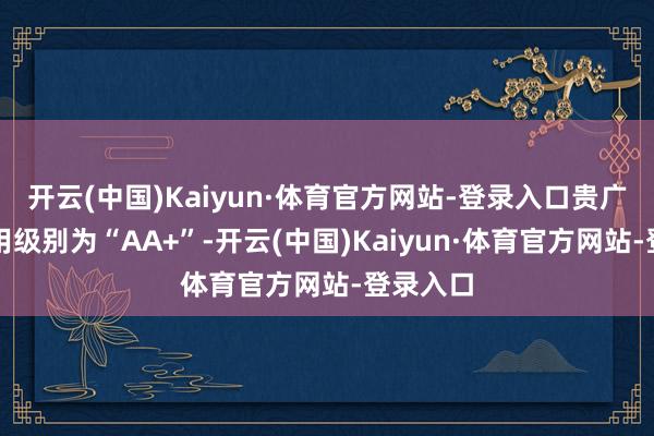 开云(中国)Kaiyun·体育官方网站-登录入口贵广转债信用级别为“AA+”-开云(中国)Kaiyun·体育官方网站-登录入口