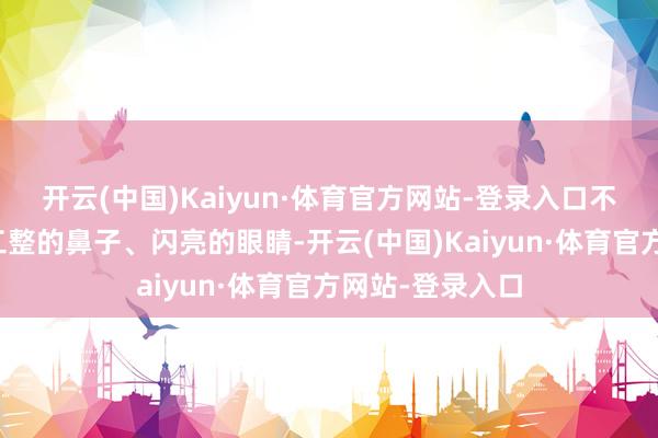 开云(中国)Kaiyun·体育官方网站-登录入口不禁会念念：这工整的鼻子、闪亮的眼睛-开云(中国)Kaiyun·体育官方网站-登录入口