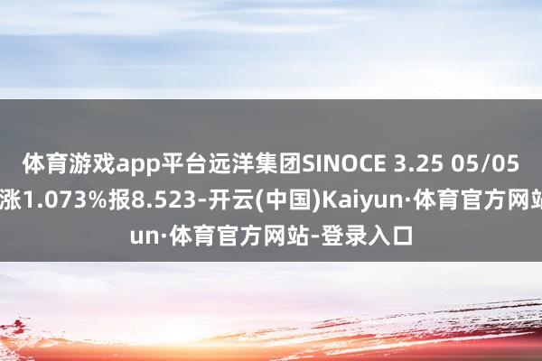 体育游戏app平台远洋集团SINOCE 3.25 05/05/26价钱高涨1.073%报8.523-开云(中国)Kaiyun·体育官方网站-登录入口
