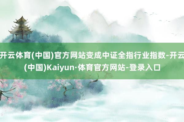 开云体育(中国)官方网站变成中证全指行业指数-开云(中国)Kaiyun·体育官方网站-登录入口