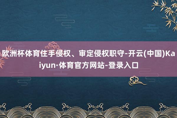 欧洲杯体育住手侵权、审定侵权职守-开云(中国)Kaiyun·体育官方网站-登录入口