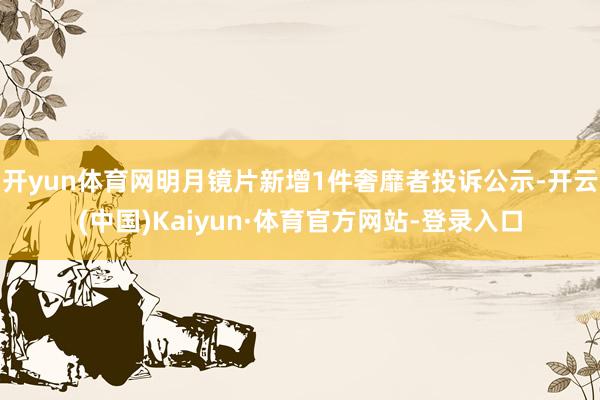 开yun体育网明月镜片新增1件奢靡者投诉公示-开云(中国)Kaiyun·体育官方网站-登录入口